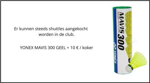 Er kunnen steeds shuttles aangekocht worden in de club.  YONEX MAVIS 300 GEEL = 10 � / koker