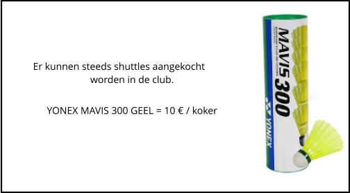 Er kunnen steeds shuttles aangekocht worden in de club.  YONEX MAVIS 300 GEEL = 10 � / koker